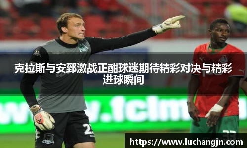 克拉斯与安郅激战正酣球迷期待精彩对决与精彩进球瞬间