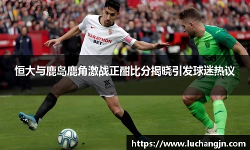 恒大与鹿岛鹿角激战正酣比分揭晓引发球迷热议